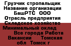 Грузчик-стропальщик › Название организации ­ БашРТС, ООО › Отрасль предприятия ­ Складское хозяйство › Минимальный оклад ­ 17 000 - Все города Работа » Вакансии   . Томская обл.,Томск г.